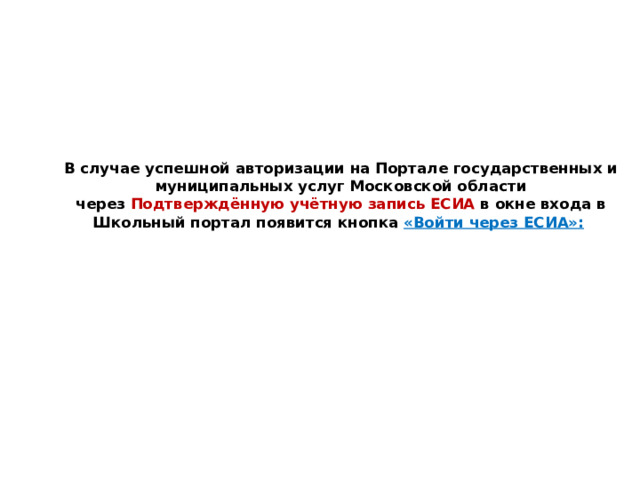 В случае успешной авторизации на Портале государственных и муниципальных услуг Московской области через  Подтверждённую учётную запись ЕСИА в  окне входа в Школьный портал появится кнопка  «Войти через ЕСИА»:   