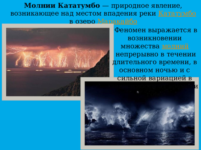 Молнии Кататумбо  — природное явление, возникающее над местом впадения реки  Кататумбо  в озеро  Маракайбо    Феномен выражается в возникновении множества  молний  непрерывно в течении длительного времени, в основном ночью и с сильной вариацией в зависимости от времени года 