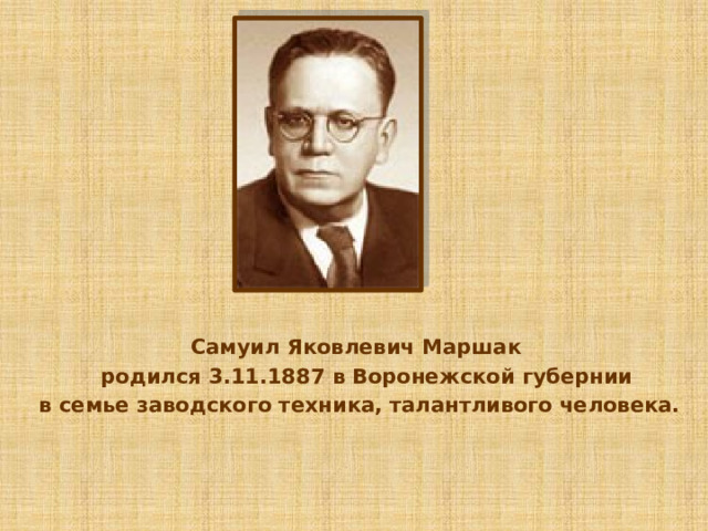  Самуил Яковлевич Маршак  родился 3.11.1887 в Воронежской губернии в семье заводского техника, талантливого человека.    