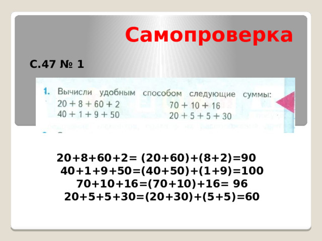Самопроверка С.47 № 1 20+8+60+2= (20+60)+(8+2)=90 40+1+9+50=(40+50)+(1+9)=100 70+10+16=(70+10)+16= 96 20+5+5+30=(20+30)+(5+5)=60 