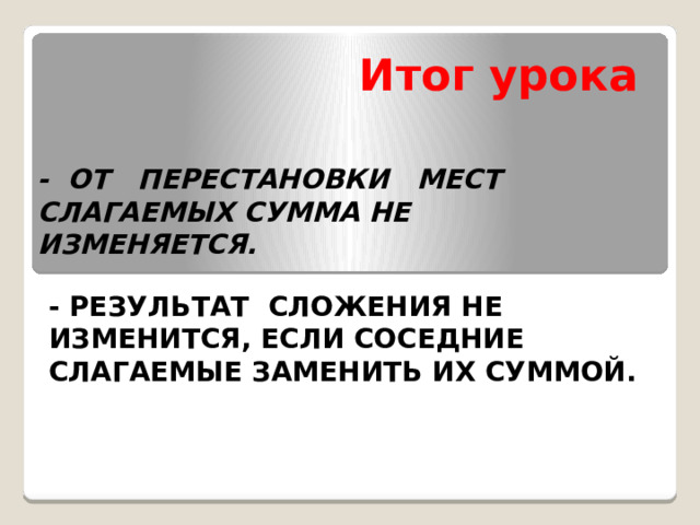 Итог урока - ОТ ПЕРЕСТАНОВКИ МЕСТ СЛАГАЕМЫХ СУММА НЕ ИЗМЕНЯЕТСЯ. - РЕЗУЛЬТАТ СЛОЖЕНИЯ НЕ ИЗМЕНИТСЯ, ЕСЛИ СОСЕДНИЕ СЛАГАЕМЫЕ ЗАМЕНИТЬ ИХ СУММОЙ.  