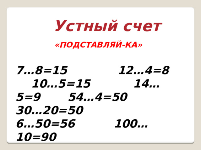 Устный счет «ПОДСТАВЛЯЙ-КА»   7…8=15 12…4=8 10…5=15 14…5=9 54…4=50 30…20=50 6…50=56 100…10=90 