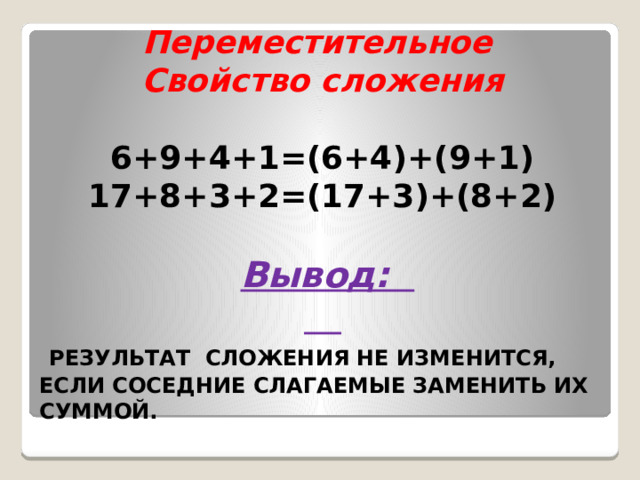 Переместительное Свойство сложения  6+9+4+1=(6+4)+(9+1) 17+8+3+2=(17+3)+(8+2)   Вывод:   РЕЗУЛЬТАТ СЛОЖЕНИЯ НЕ ИЗМЕНИТСЯ, ЕСЛИ СОСЕДНИЕ СЛАГАЕМЫЕ ЗАМЕНИТЬ ИХ СУММОЙ.  