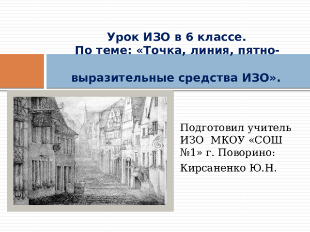     Урок ИЗО в 6 классе.  По теме: «Точка, линия, пятно-  выразительные средства ИЗО». Подготовил учитель ИЗО МКОУ «СОШ №1» г. Поворино: Кирсаненко Ю.Н. 