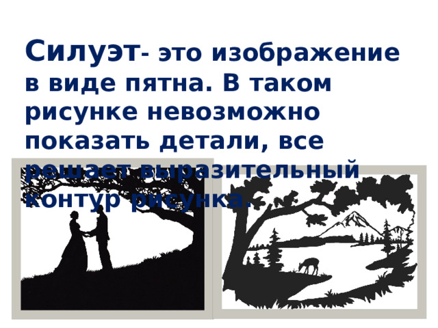 Силуэт - это изображение в виде пятна. В таком рисунке невозможно показать детали, все решает выразительный контур рисунка.   