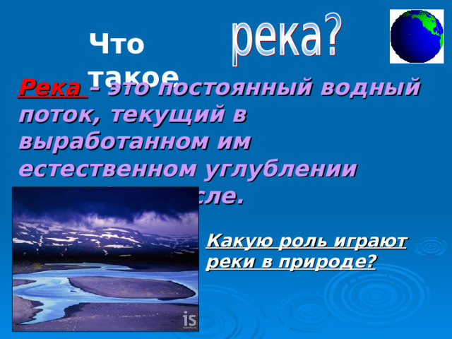 Что такое Река – это постоянный водный поток, текущий в выработанном им естественном углублении рельефа – русле. Какую роль играют реки в природе? 