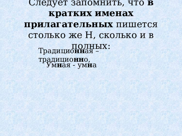 Следует запомнить, что в кратких именах прилагательных пишется столько же Н, сколько и в полных: Традицио нн ая – традицио нн о,  Ум н ая - ум н а 