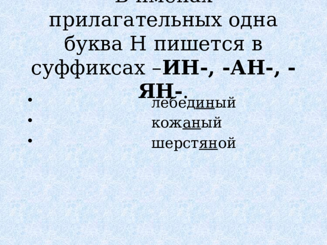 В именах прилагательных одна буква Н пишется в суффиксах – ИН-, -АН-, -ЯН- .  лебед ин ый  кож ан ый  шерст ян ой 