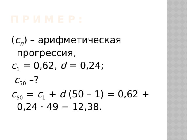 П р и м е р : ( с п ) – арифметическая прогрессия, с 1 = 0,62, d = 0,24;  с 50 –?  с 50 = с 1 + d (50 – 1) = 0,62 + 0,24 · 49 = 12,38. 