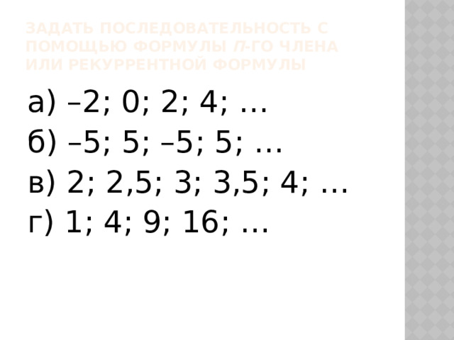 Задать последовательность с помощью формулы п -го члена или рекуррентной формулы а) –2; 0; 2; 4; … б) –5; 5; –5; 5; … в) 2; 2,5; 3; 3,5; 4; … г) 1; 4; 9; 16; … 