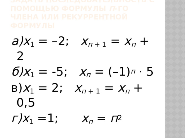 Задать последовательность с помощью формулы п -го члена или рекуррентной формулы а)х 1 = –2; х п + 1 = х п  + 2 б)х 1 = -5; х п  = (–1) п · 5 в) х 1 = 2; х п + 1 = х п  + 0,5 г)х 1 =1; х п  = п 2 
