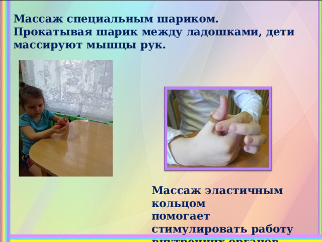 Массаж специальным шариком. Прокатывая шарик между ладошками, дети массируют мышцы рук. Массаж эластичным кольцом  помогает стимулировать работу внутренних органов. 