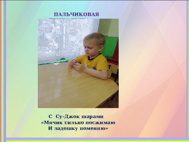  ПАЛЬЧИКОВАЯ ГИМНАСТИКА        С Су-Джок шарами       «Мячик сильно посжимаю И ладошку поменяю» 