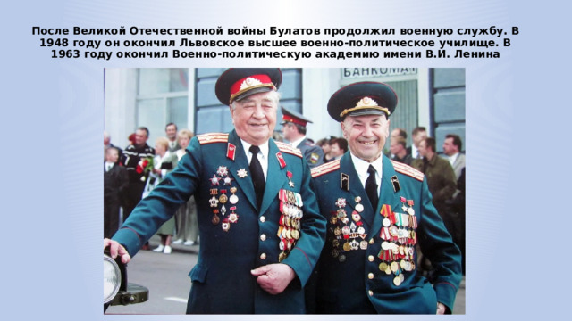 После Великой Отечественной войны Булатов продолжил военную службу. В 1948 году он окончил Львовское высшее военно-политическое училище. В 1963 году окончил Военно-политическую академию имени В.И. Ленина 
