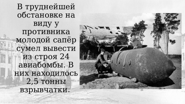 В труднейшей обстановке на виду у противника молодой сапёр сумел вывести из строя 24 авиабомбы. В них находилось 2,5 тонны взрывчатки. 