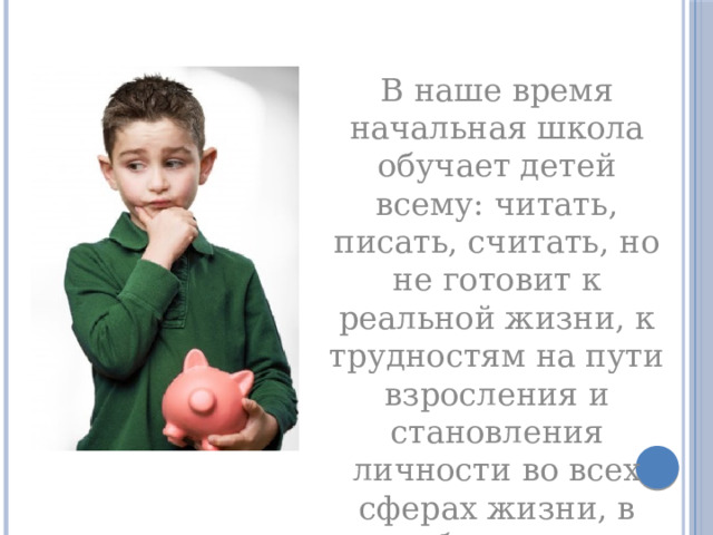 В наше время начальная школа обучает детей всему: читать, писать, считать, но не готовит к реальной жизни, к трудностям на пути взросления и становления личности во всех сферах жизни, в особенности в вопросах финансового образования 