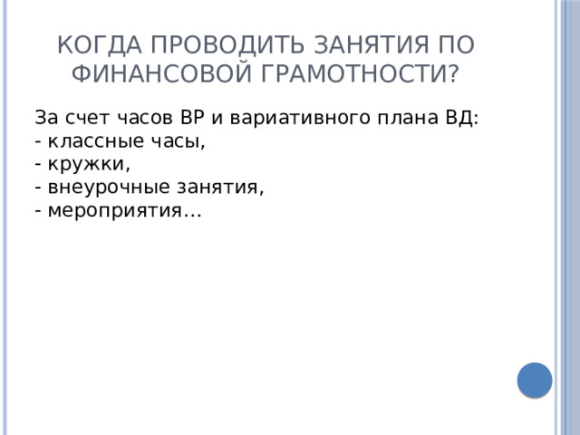 Когда проводить занятия по финансовой грамотности? За счет часов ВР и вариативного плана ВД: - классные часы, - кружки, - внеурочные занятия, - мероприятия… 