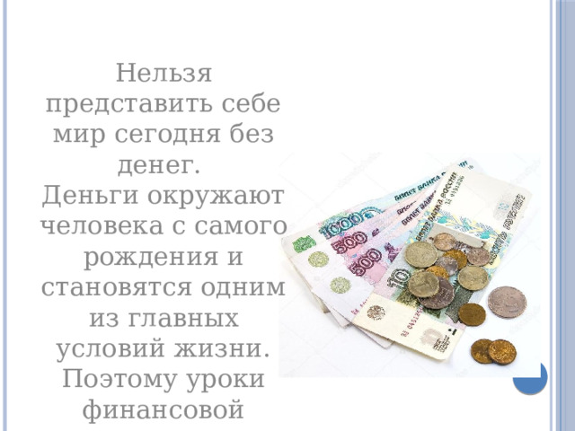Нельзя представить себе мир сегодня без денег.  Деньги окружают человека с самого рождения и становятся одним из главных условий жизни. Поэтому уроки финансовой грамотности сегодня просто необходимы   