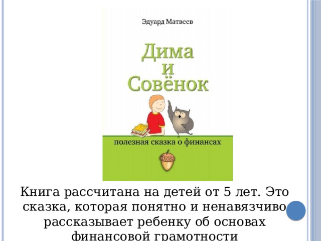 Книга рассчитана на детей от 5 лет. Это сказка, которая понятно и ненавязчиво рассказывает ребенку об основах финансовой грамотности 