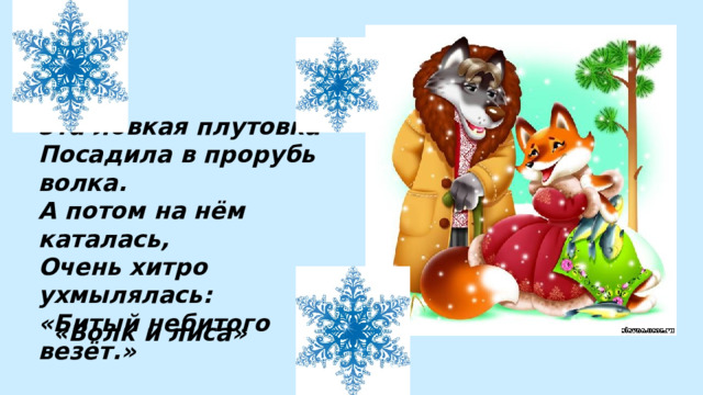 Эта ловкая плутовка  Посадила в прорубь волка. А потом на нём каталась, Очень хитро ухмылялась: «Битый небитого везёт.» «Волк и лиса» 