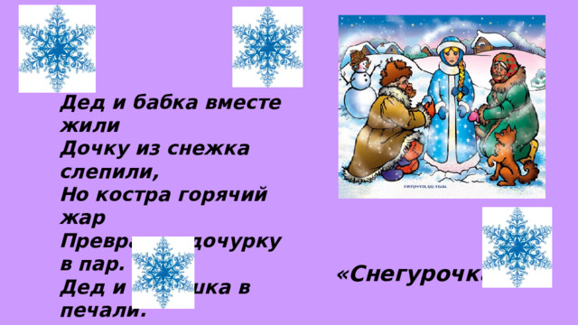 Дед и бабка вместе жили Дочку из снежка слепили, Но костра горячий жар Превратил дочурку в пар. Дед и бабушка в печали. Как же их дочурку звали?  «Снегурочка» 