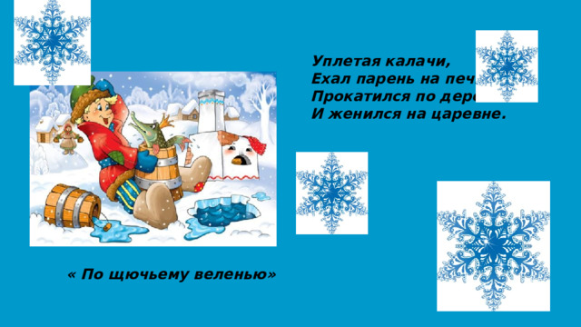 Уплетая калачи, Ехал парень на печи. Прокатился по деревне И женился на царевне. « По щючьему веленью» 