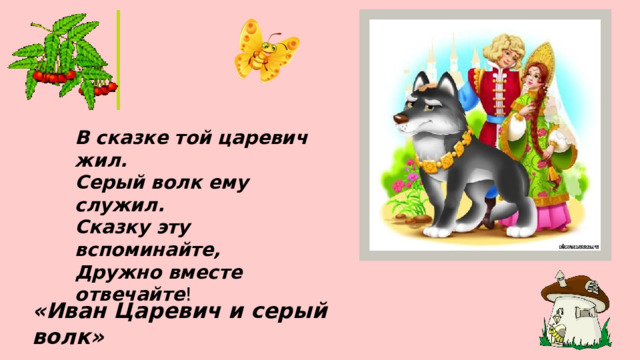 В сказке той царевич жил. Серый волк ему служил. Сказку эту вспоминайте, Дружно вместе отвечайте ! «Иван Царевич и серый волк» 