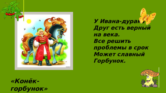 У Ивана-дурака Друг есть верный на века. Все решить проблемы в срок Может славный Горбунок. «Конёк-горбунок» 