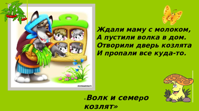 Ждали маму с молоком,  А пустили волка в дом.  Отворили дверь козлята  И пропали все куда-то. « Волк и семе р о козлят» 