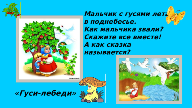 Мальчик с гусями летал в поднебесье. Как мальчика звали? Скажите все вместе! А как сказка называется? «Гуси-лебеди» 