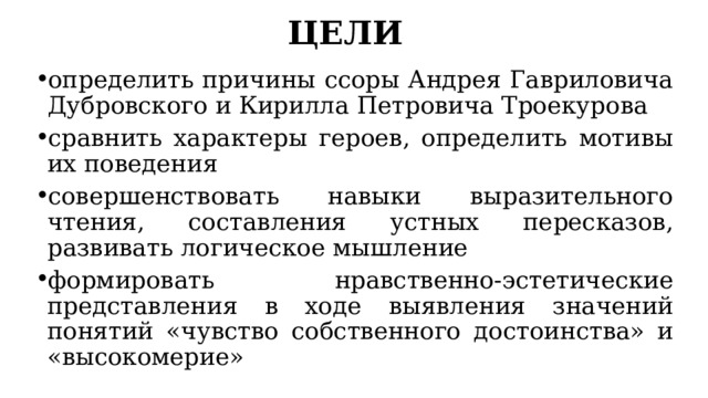 ЦЕЛИ определить причины ссоры Андрея Гавриловича Дубровского и Кирилла Петровича Троекурова сравнить характеры героев, определить мотивы их поведения совершенствовать навыки выразительного чтения, составления устных пересказов, развивать логическое мышление формировать нравственно-эстетические представления в ходе выявления значений понятий «чувство собственного достоинства» и «высокомерие» 