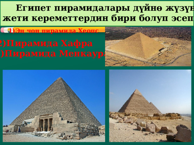  Египет пирамидалары дүйнө жүзүндөгү жети кереметтердин бири болуп эсептелинет   1)Эң чоң пирамида Хеопс 2)Пирамида Хафра 3)Пирамида Менкаура  