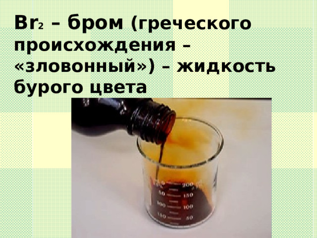 Br 2 – бром (греческого происхождения – «зловонный») – жидкость бурого цвета  