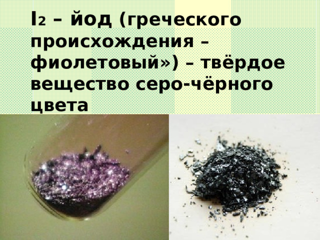 I 2 – йод (греческого происхождения – фиолетовый») – твёрдое вещество серо-чёрного цвета 