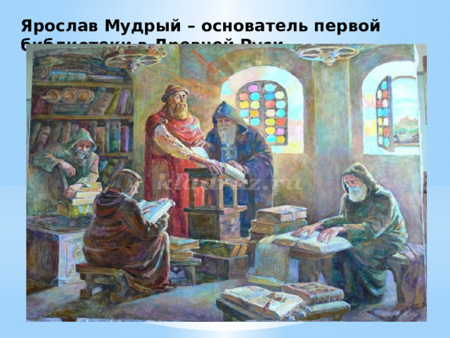 Ярослав Мудрый – основатель первой библиотеки в Древней Руси. 
