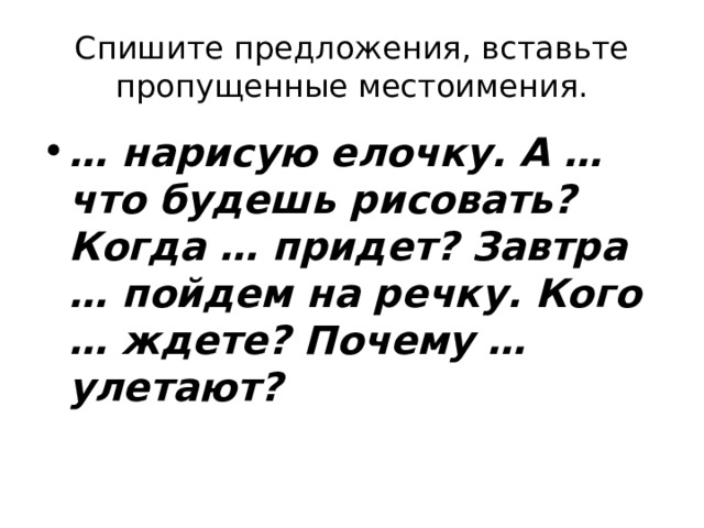Спишите предложения, вставьте пропущенные местоимения. … нарисую елочку. А … что будешь рисовать? Когда … придет? Завтра … пойдем на речку. Кого … ждете? Почему … улетают? 