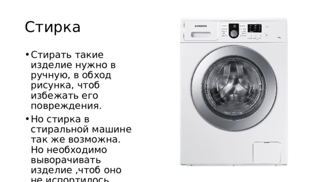 Стирка Стирать такие изделие нужно в ручную, в обход рисунка, чтоб избежать его повреждения. Но стирка в стиральной машине так же возможна. Но необходимо выворачивать изделие ,чтоб оно не испортилось. 