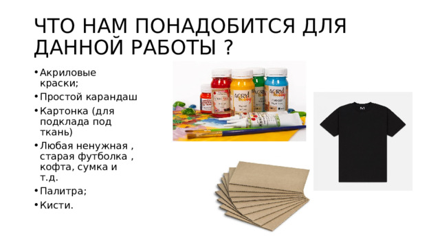 ЧТО НАМ ПОНАДОБИТСЯ ДЛЯ ДАННОЙ РАБОТЫ ? Акриловые краски; Простой карандаш Картонка (для подклада под ткань) Любая ненужная , старая футболка , кофта, сумка и т.д. Палитра; Кисти. 