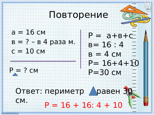  Повторение  а = 16 см  в = ? – в 4 раза м.  с = 10 см Р = ? см Р = а+в+с в= 16 : 4 в = 4 см Р= 16+4+10 Р=30 см Ответ: периметр равен 30 см. Р = 16 + 16: 4 + 10 