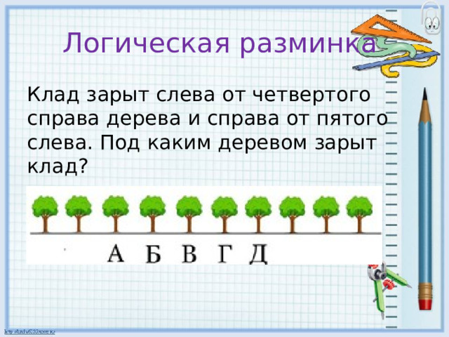 Логическая разминка Клад зарыт слева от четвертого справа дерева и справа от пятого слева. Под каким деревом зарыт клад? 