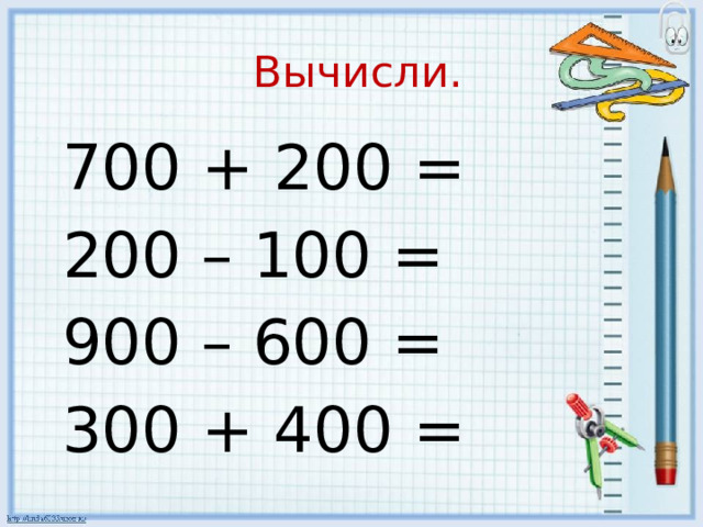  Вычисли.  700 + 200 =  200 – 100 =  900 – 600 =  300 + 400 = 