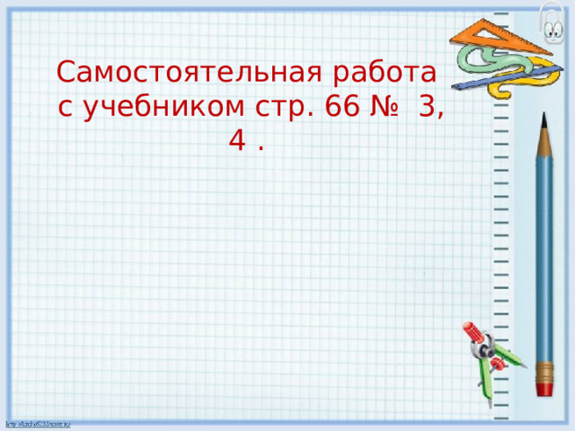 Самостоятельная работа с учебником стр. 66 № 3, 4 . 