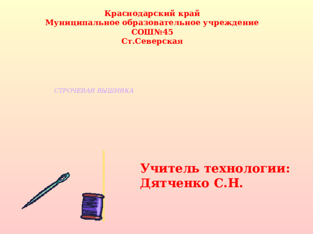Краснодарский край Муниципальное образовательное учреждение СОШ№45 Ст.Северская СТРОЧЕВАЯ ВЫШИВКА Учитель технологии: Дятченко С.Н.  