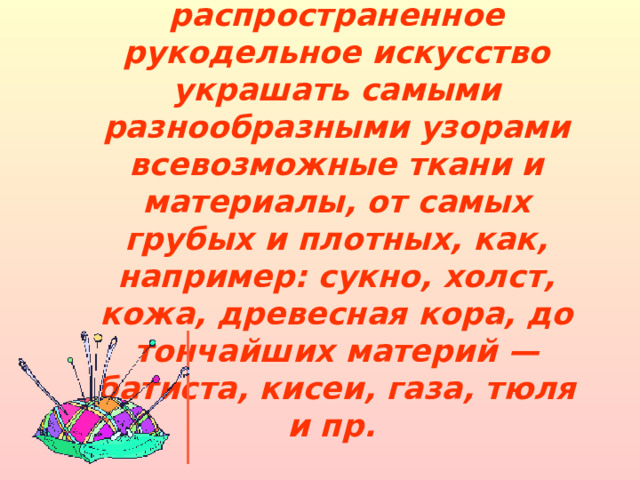 Вышивание — общеизвестное и распространенное рукодельное искусство украшать самыми разнообразными узорами всевозможные ткани и материалы, от самых грубых и плотных, как, например: сукно, холст, кожа, древесная кора, до тончайших материй — батиста, кисеи, газа, тюля и пр.  