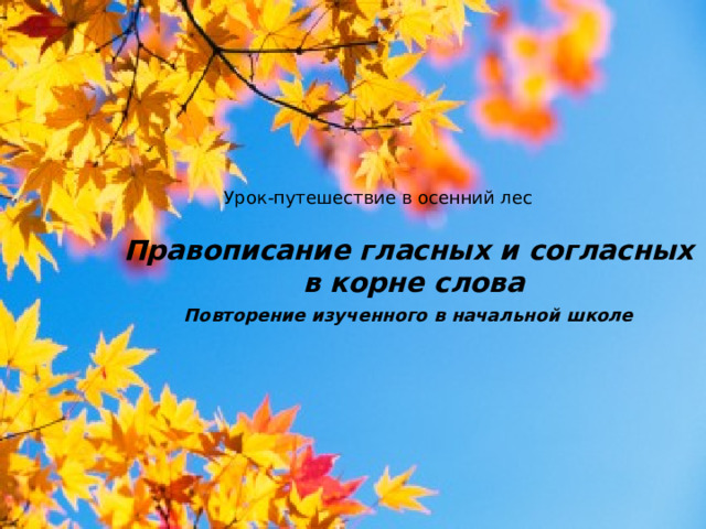 Урок-путешествие в осенний лес Правописание гласных и согласных  в корне слова Повторение изученного в начальной школе  