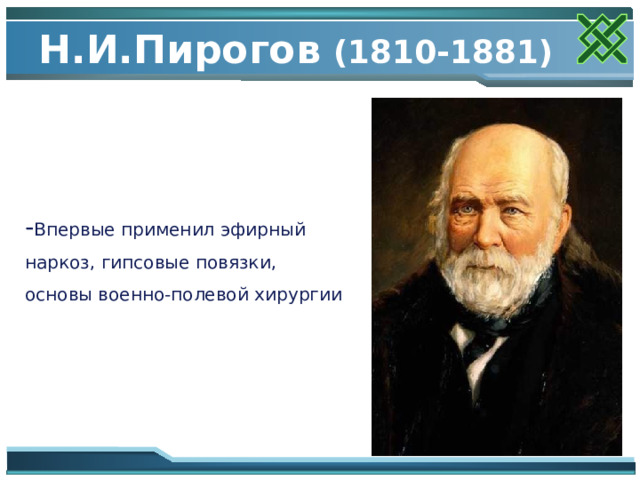 Н.И.Пирогов  (1810-1881)  - Впервые применил эфирный наркоз, гипсовые повязки, основы военно-полевой хирургии 
