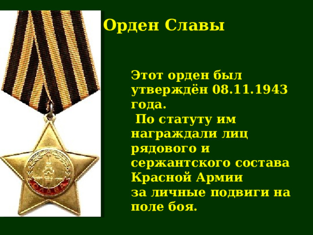 Орден Славы Этот орден был утверждён 08.11.1943  года.  По статуту им награждали лиц рядового и сержантского состава Красной Армии за личные подвиги на поле боя. 