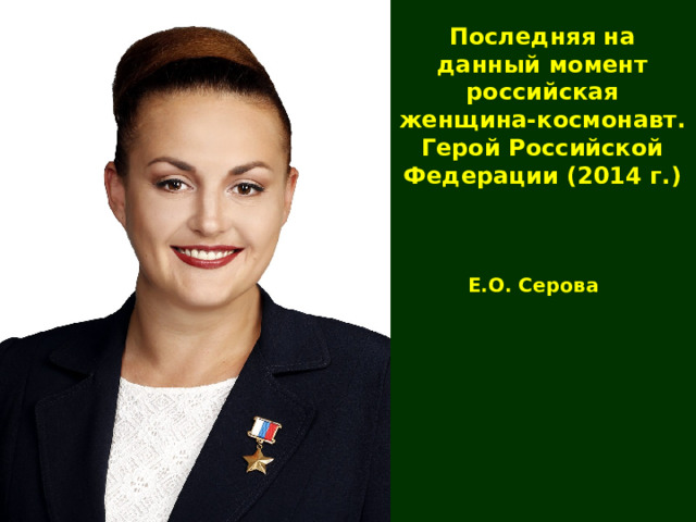 Последняя на данный момент российская женщина-космонавт. Герой Российской Федерации (2014 г.) Е.О. Серова 