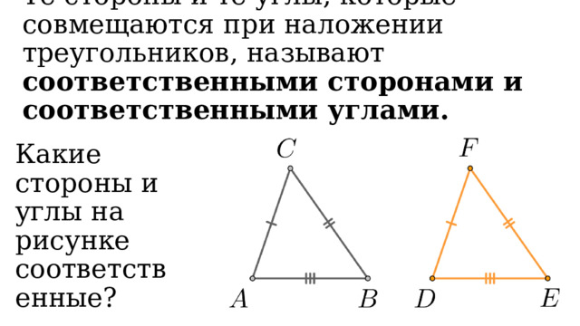 Те стороны и те углы, которые совмещаются при наложении треугольников, называют соответственными сторонами и соответственными углами. Какие стороны и углы на рисунке соответственные? 