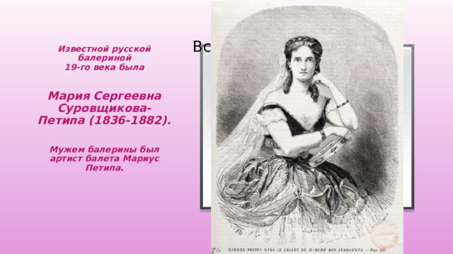 Вставка рисунка Известной русской балериной  19-го века была     Мария Сергеевна Суровщикова-Петипа (1836-1882).      Мужем балерины был артист балета Мариус Петипа.   